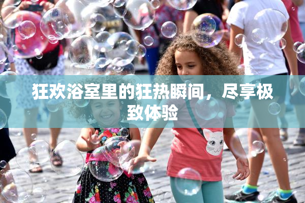 狂欢浴室里的狂热瞬间，尽享极致体验
