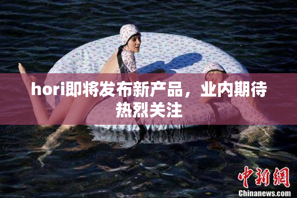 hori即将发布新产品，业内期待热烈关注
