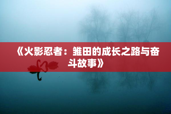 《火影忍者：雏田的成长之路与奋斗故事》