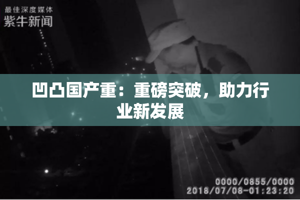 凹凸国产重：重磅突破，助力行业新发展