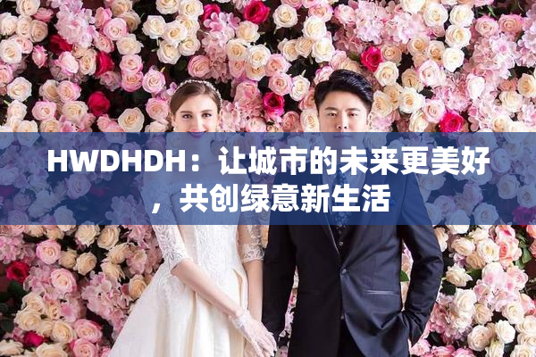 HWDHDH：让城市的未来更美好，共创绿意新生活