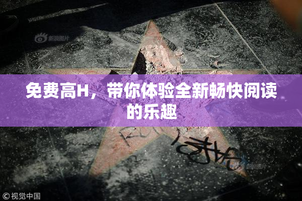 免费高H，带你体验全新畅快阅读的乐趣