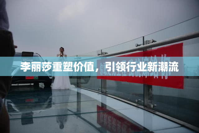 李丽莎重塑价值，引领行业新潮流