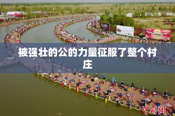 被强壮的公的力量征服了整个村庄