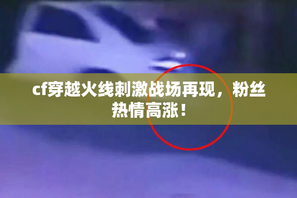 cf穿越火线刺激战场再现，粉丝热情高涨！