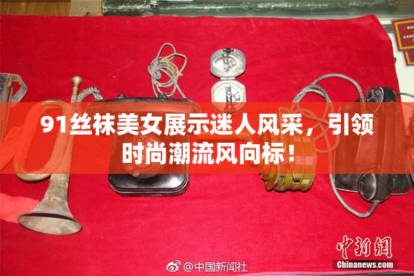 91丝袜美女展示迷人风采，引领时尚潮流风向标！