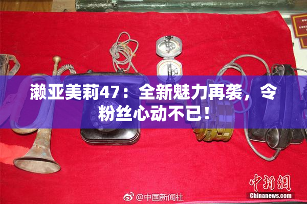 濑亚美莉47：全新魅力再袭，令粉丝心动不已！
