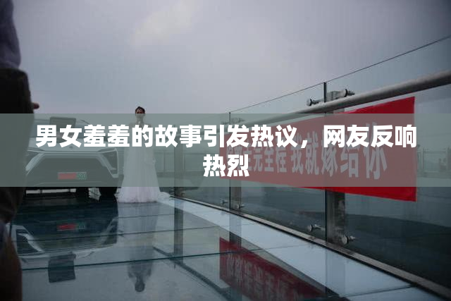 男女羞羞的故事引发热议，网友反响热烈