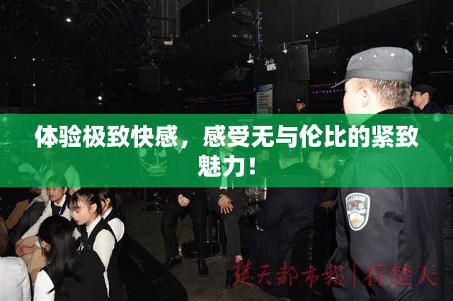体验极致快感，感受无与伦比的紧致魅力！
