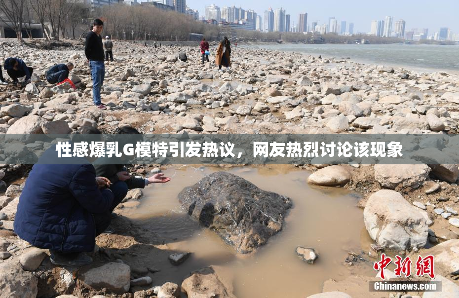 性感爆乳G模特引发热议，网友热烈讨论该现象