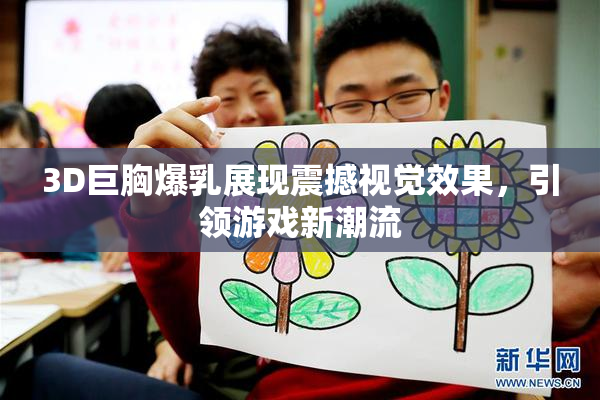 3D巨胸爆乳展现震撼视觉效果，引领游戏新潮流