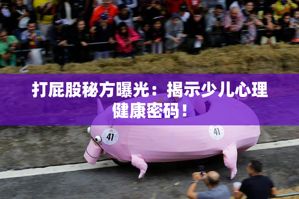 打屁股秘方曝光：揭示少儿心理健康密码！