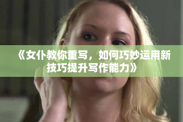 《女仆教你重写，如何巧妙运用新技巧提升写作能力》