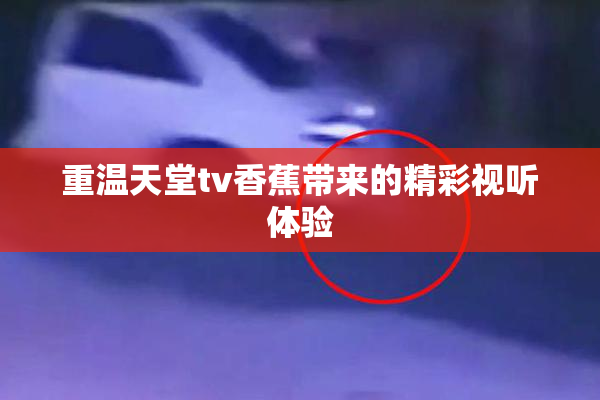 重温天堂tv香蕉带来的精彩视听体验
