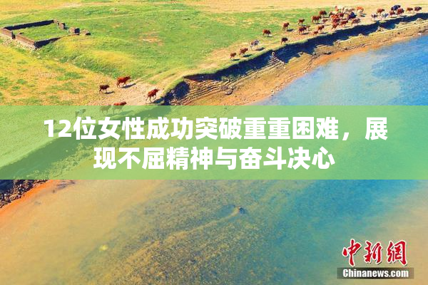 12位女性成功突破重重困难，展现不屈精神与奋斗决心