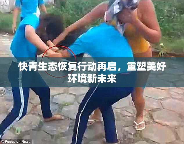 快青生态恢复行动再启，重塑美好环境新未来