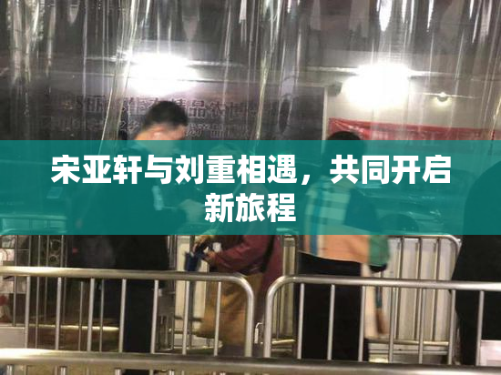 宋亚轩与刘重相遇，共同开启新旅程
