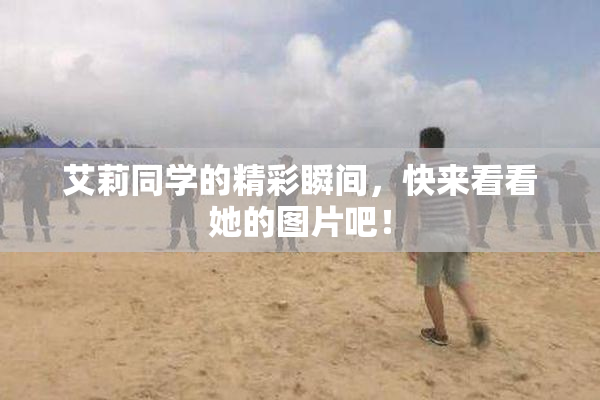 艾莉同学的精彩瞬间，快来看看她的图片吧！