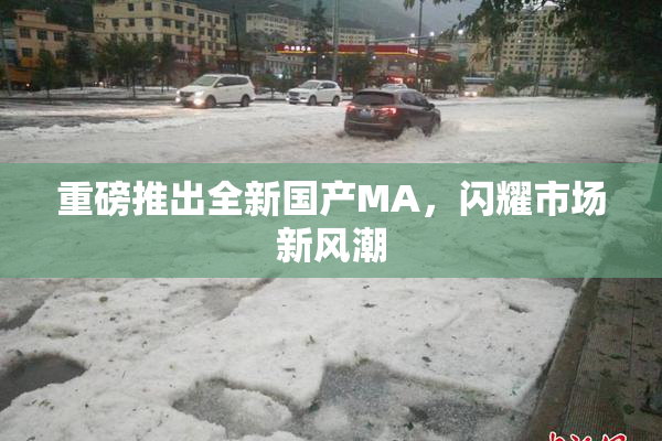 重磅推出全新国产MA，闪耀市场新风潮