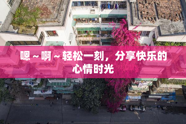 嗯～啊～轻松一刻，分享快乐的心情时光