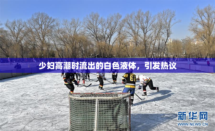 少妇高潮时流出的白色液体，引发热议