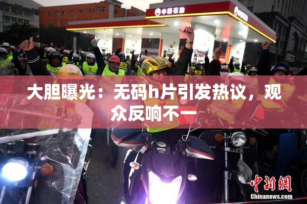 大胆曝光：无码h片引发热议，观众反响不一