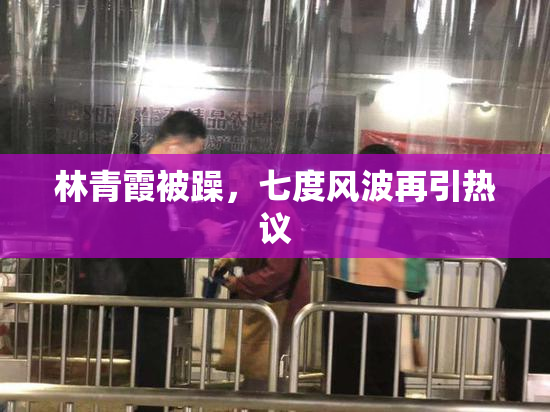 林青霞被躁，七度风波再引热议