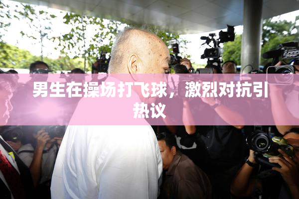 男生在操场打飞球，激烈对抗引热议