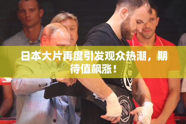 日本大片再度引发观众热潮，期待值飙涨！