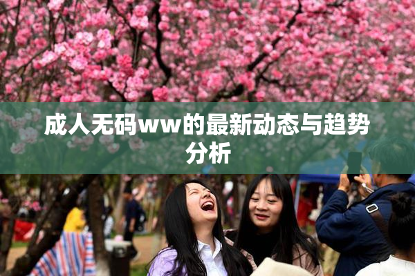 成人无码ww的最新动态与趋势分析