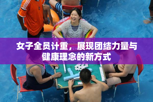 女子全员计重，展现团结力量与健康理念的新方式
