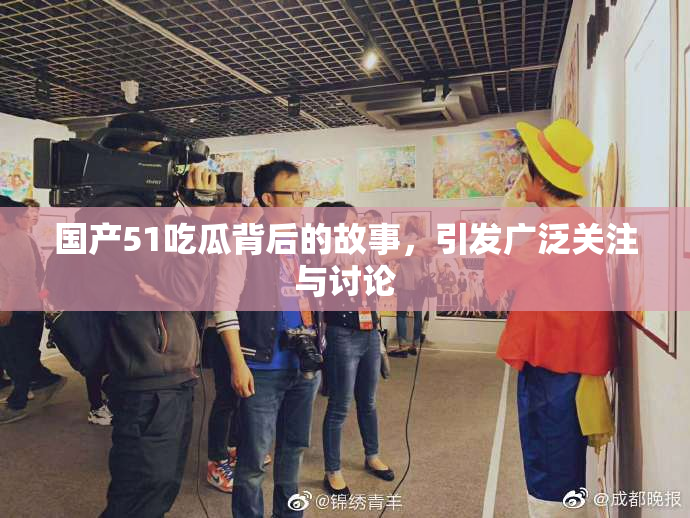 国产51吃瓜背后的故事，引发广泛关注与讨论