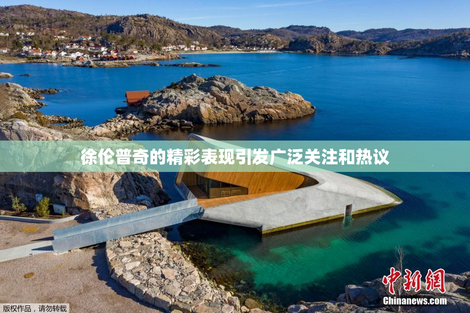 徐伦普奇的精彩表现引发广泛关注和热议