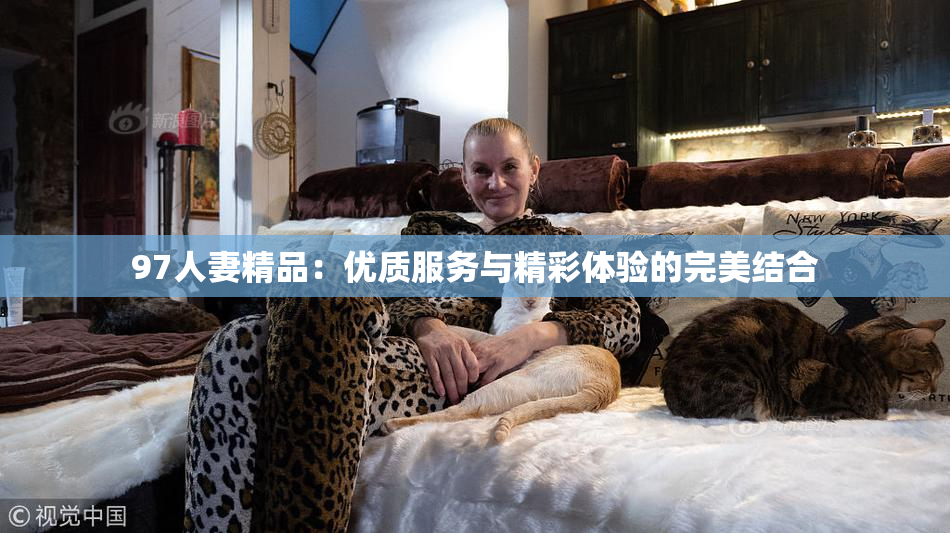 97人妻精品：优质服务与精彩体验的完美结合