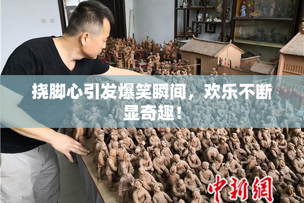 挠脚心引发爆笑瞬间，欢乐不断显奇趣！