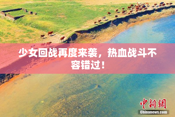 少女回战再度来袭，热血战斗不容错过！