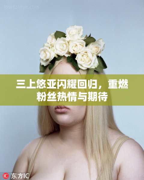 三上悠亚闪耀回归，重燃粉丝热情与期待