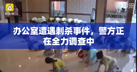 办公室遭遇刺杀事件，警方正在全力调查中