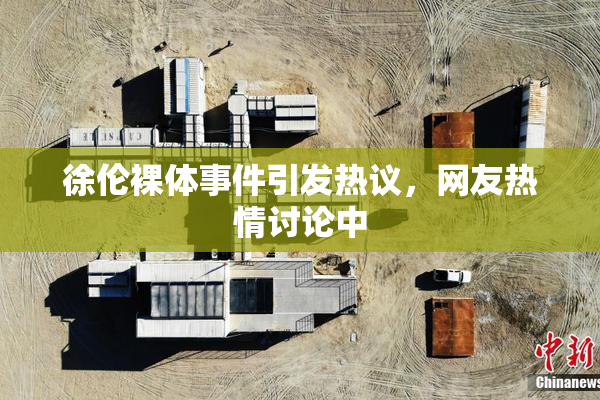 徐伦裸体事件引发热议，网友热情讨论中