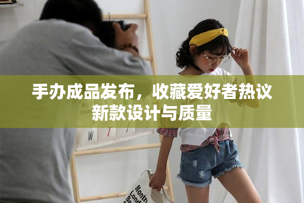 手办成品发布，收藏爱好者热议新款设计与质量