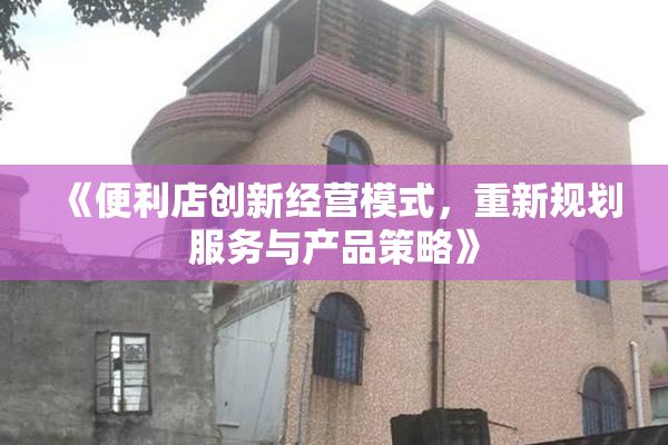 《便利店创新经营模式，重新规划服务与产品策略》