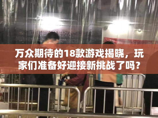 万众期待的18款游戏揭晓，玩家们准备好迎接新挑战了吗？