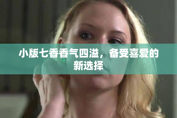 小版七香香气四溢，备受喜爱的新选择