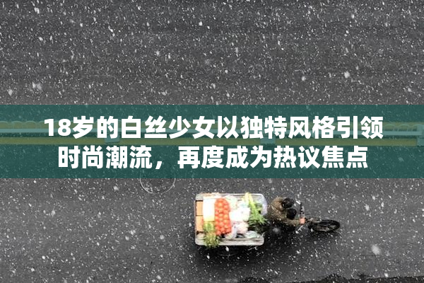 18岁的白丝少女以独特风格引领时尚潮流，再度成为热议焦点