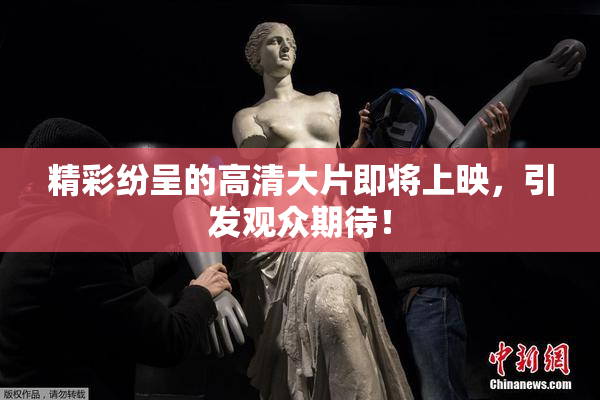 精彩纷呈的高清大片即将上映，引发观众期待！