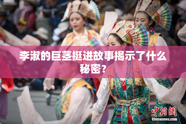 李淑的巨茎挺进故事揭示了什么秘密？