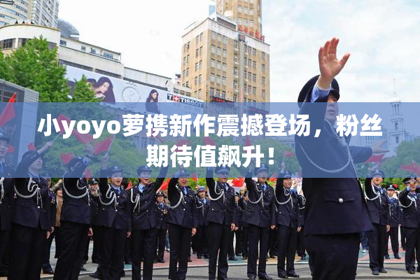 小yoyo萝携新作震撼登场，粉丝期待值飙升！