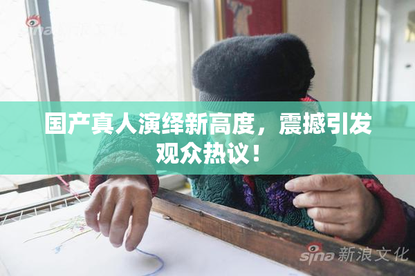 国产真人演绎新高度，震撼引发观众热议！