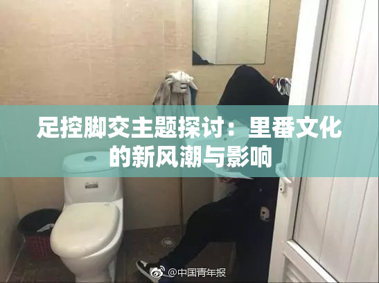 足控脚交主题探讨：里番文化的新风潮与影响