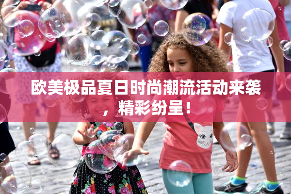 欧美极品夏日时尚潮流活动来袭，精彩纷呈！